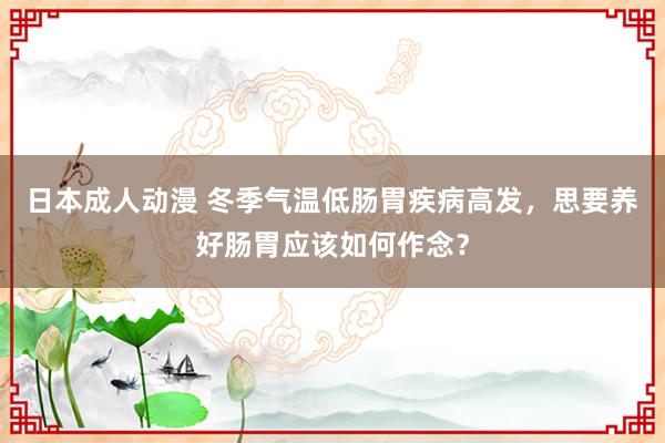 日本成人动漫 冬季气温低肠胃疾病高发，思要养好肠胃应该如何作念？