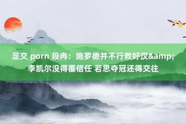 足交 porn 段冉：施罗德并不行救好汉&李凯尔没得覆信任 若思夺冠还得交往