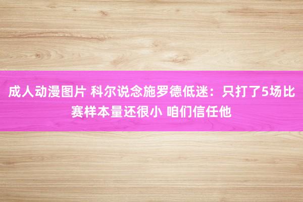 成人动漫图片 科尔说念施罗德低迷：只打了5场比赛样本量还很小 咱们信任他