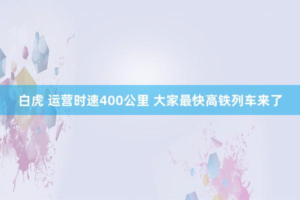 白虎 运营时速400公里 大家最快高铁列车来了