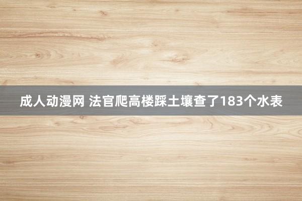 成人动漫网 法官爬高楼踩土壤查了183个水表