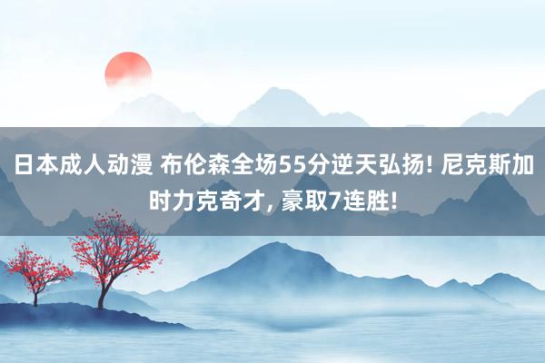 日本成人动漫 布伦森全场55分逆天弘扬! 尼克斯加时力克奇才， 豪取7连胜!