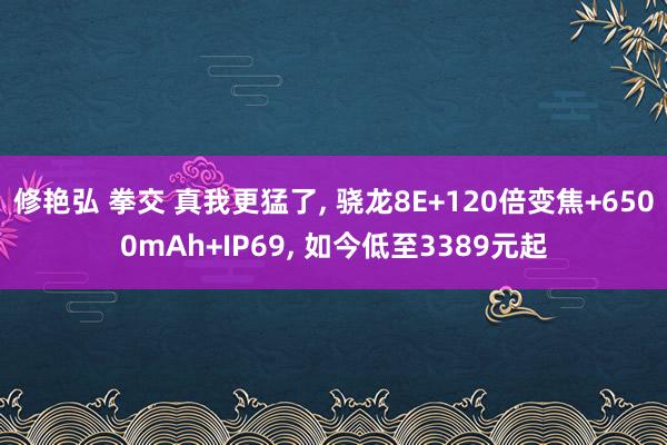 修艳弘 拳交 真我更猛了， 骁龙8E+120倍变焦+6500mAh+IP69， 如今低至3389元起