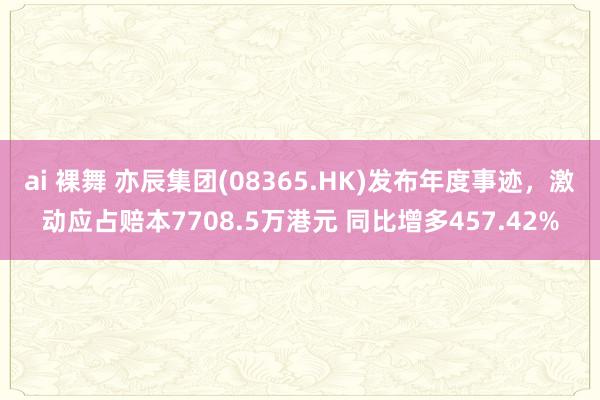 ai 裸舞 亦辰集团(08365.HK)发布年度事迹，激动应占赔本7708.5万港元 同比增多457.42%