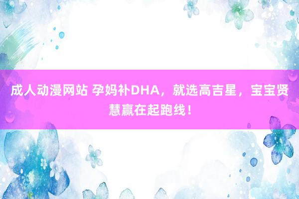 成人动漫网站 孕妈补DHA，就选高吉星，宝宝贤慧赢在起跑线！