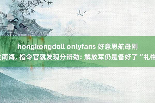 hongkongdoll onlyfans 好意思航母刚进南海， 指令官就发现分辨劲: 解放军仍是备好了“礼物”