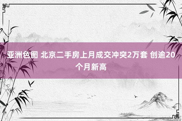 亚洲色图 北京二手房上月成交冲突2万套 创逾20个月新高