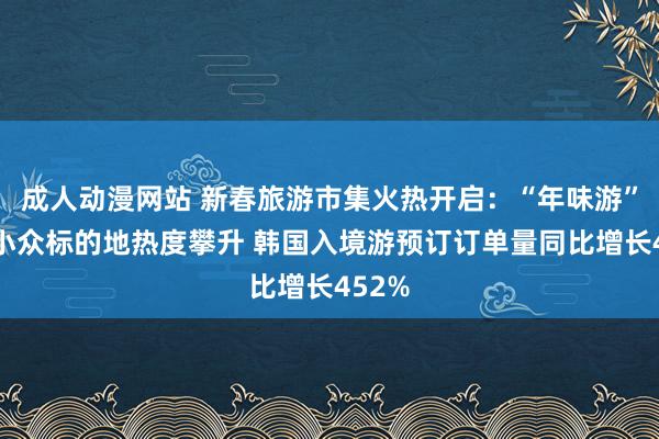 成人动漫网站 新春旅游市集火热开启：“年味游”引颈小众标的地热度攀升 韩国入境游预订订单量同比增长452%