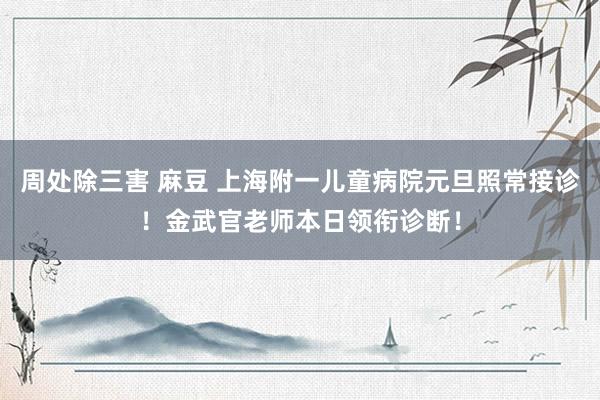 周处除三害 麻豆 上海附一儿童病院元旦照常接诊！金武官老师本日领衔诊断！