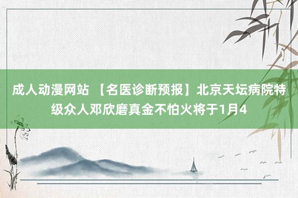 成人动漫网站 【名医诊断预报】北京天坛病院特级众人邓欣磨真金不怕火将于1月4