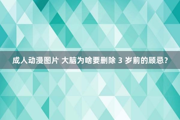 成人动漫图片 大脑为啥要删除 3 岁前的顾忌？