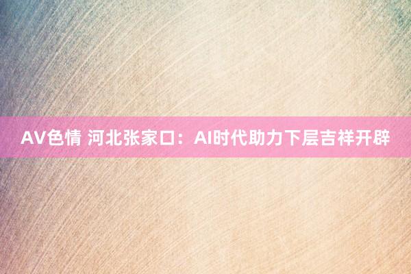 AV色情 河北张家口：AI时代助力下层吉祥开辟