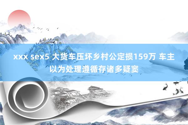 xxx sex5 大货车压坏乡村公定损159万 车主以为处理遵循存诸多疑窦