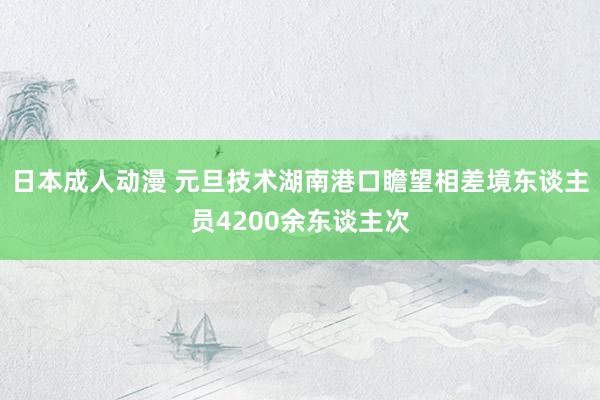 日本成人动漫 元旦技术湖南港口瞻望相差境东谈主员4200余东谈主次