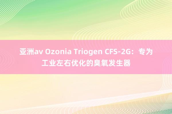 亚洲av Ozonia Triogen CFS-2G：专为工业左右优化的臭氧发生器