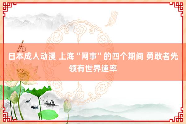 日本成人动漫 上海“网事”的四个期间 勇敢者先领有世界速率