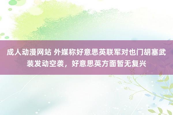 成人动漫网站 外媒称好意思英联军对也门胡塞武装发动空袭，好意思英方面暂无复兴