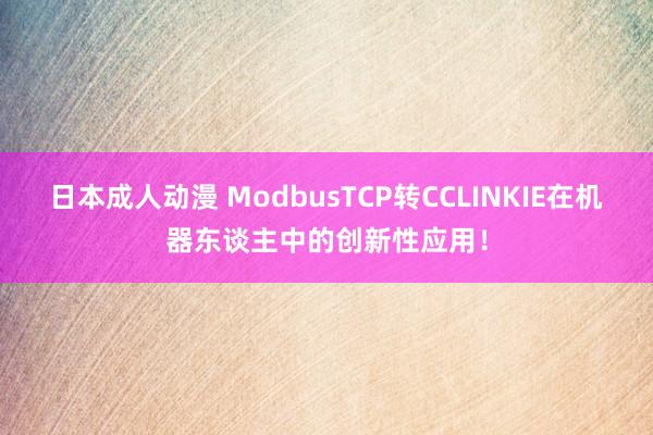 日本成人动漫 ModbusTCP转CCLINKIE在机器东谈主中的创新性应用！