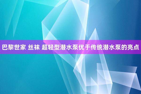 巴黎世家 丝袜 超轻型潜水泵优于传统潜水泵的亮点