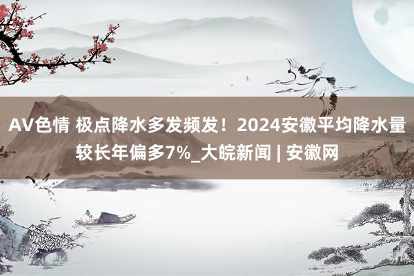 AV色情 极点降水多发频发！﻿2024安徽平均降水量较长年偏多7%_大皖新闻 | 安徽网