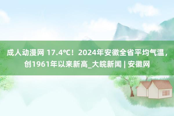 成人动漫网 17.4℃！2024年安徽全省平均气温，创1961年以来新高_大皖新闻 | 安徽网