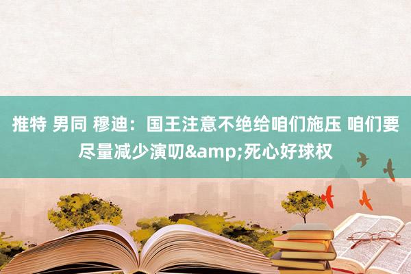 推特 男同 穆迪：国王注意不绝给咱们施压 咱们要尽量减少演叨&死心好球权