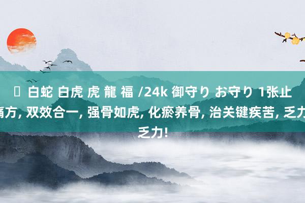 ✨白蛇 白虎 虎 龍 福 /24k 御守り お守り 1张止痛方， 双效合一， 强骨如虎， 化瘀养骨， 治关键疾苦， 乏力!