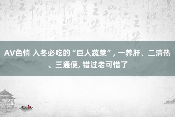 AV色情 入冬必吃的“巨人蔬菜”， 一养肝、二清热、三通便， 错过老可惜了