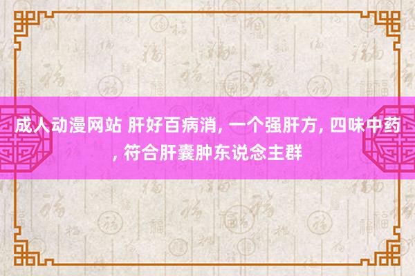 成人动漫网站 肝好百病消， 一个强肝方， 四味中药， 符合肝囊肿东说念主群