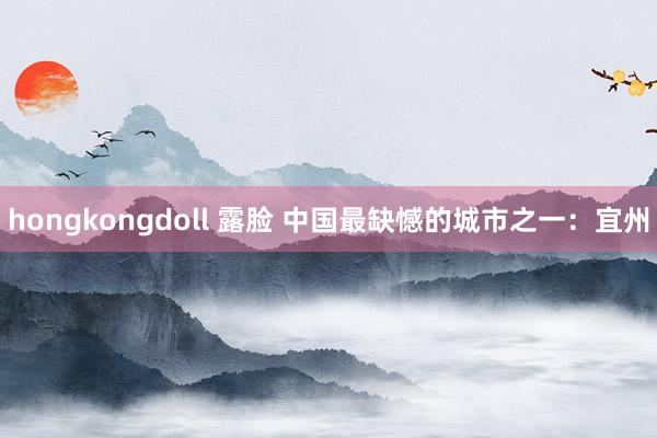 hongkongdoll 露脸 中国最缺憾的城市之一：宜州