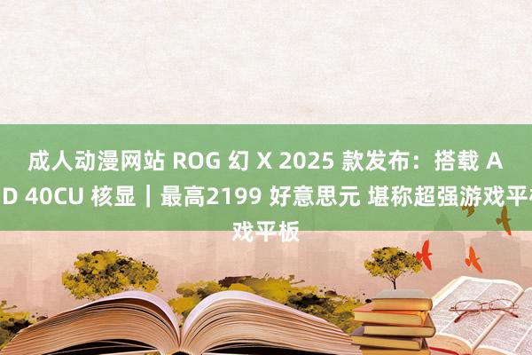 成人动漫网站 ROG 幻 X 2025 款发布：搭载 AMD 40CU 核显｜最高2199 好意思元 堪称超强游戏平板