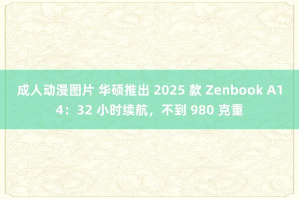 成人动漫图片 华硕推出 2025 款 Zenbook A14：32 小时续航，不到 980 克重