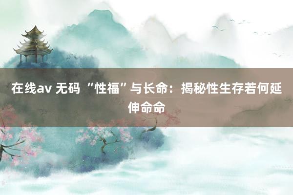 在线av 无码 “性福”与长命：揭秘性生存若何延伸命命