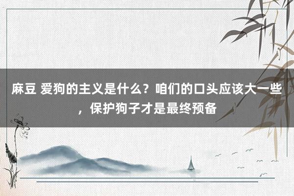 麻豆 爱狗的主义是什么？咱们的口头应该大一些，保护狗子才是最终预备