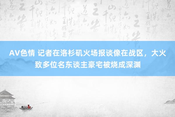 AV色情 记者在洛杉矶火场报谈像在战区，大火致多位名东谈主豪宅被烧成深渊