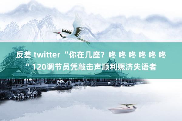 反差 twitter “你在几座？咚 咚 咚 咚 咚 咚”120调节员凭敲击声顺利赈济失语者