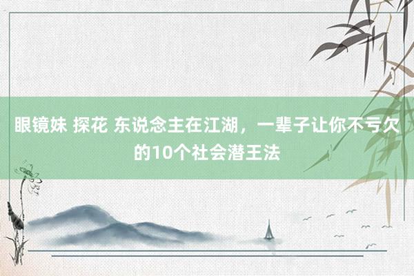 眼镜妹 探花 东说念主在江湖，一辈子让你不亏欠的10个社会潜王法