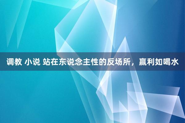 调教 小说 站在东说念主性的反场所，赢利如喝水