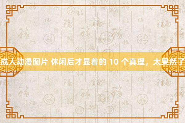 成人动漫图片 休闲后才显着的 10 个真理，太果然了