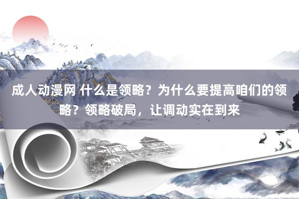 成人动漫网 什么是领略？为什么要提高咱们的领略？领略破局，让调动实在到来