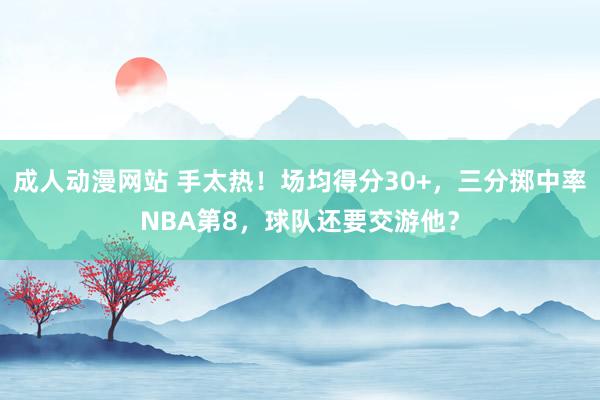 成人动漫网站 手太热！场均得分30+，三分掷中率NBA第8，球队还要交游他？