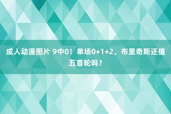 成人动漫图片 9中0！单场0+1+2，布里奇斯还值五首轮吗？