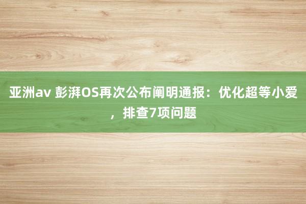 亚洲av 彭湃OS再次公布阐明通报：优化超等小爱，排查7项问题