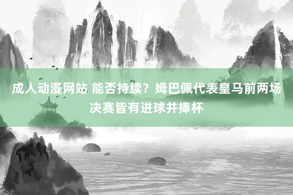 成人动漫网站 能否持续？姆巴佩代表皇马前两场决赛皆有进球并捧杯