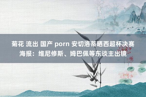 菊花 流出 国产 porn 安切洛蒂晒西超杯决赛海报：维尼修斯、姆巴佩等东谈主出镜