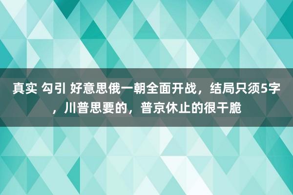 真实 勾引 好意思俄一朝全面开战，结局只须5字，川普思要的，普京休止的很干脆