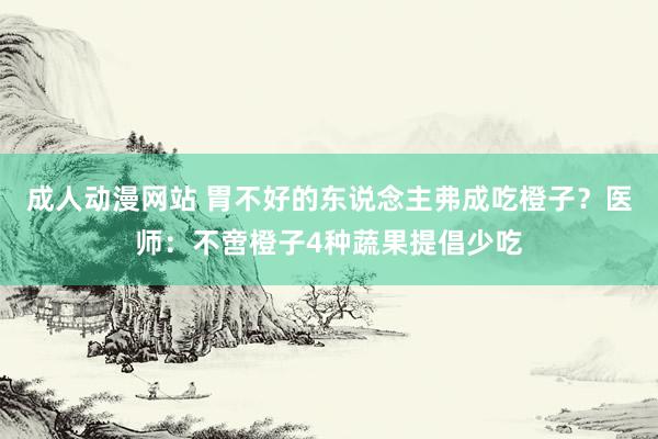 成人动漫网站 胃不好的东说念主弗成吃橙子？医师：不啻橙子4种蔬果提倡少吃