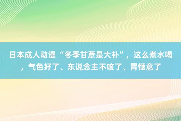 日本成人动漫 “冬季甘蔗是大补”，这么煮水喝，气色好了、东说念主不咳了、胃惬意了