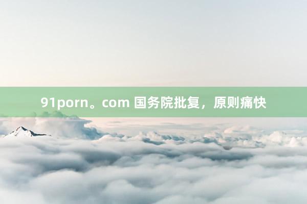 91porn。com 国务院批复，原则痛快