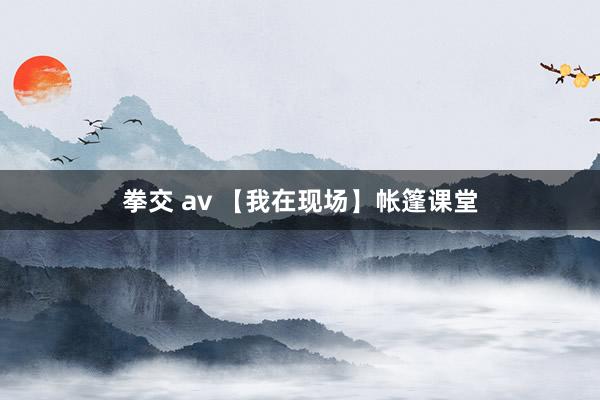 拳交 av 【我在现场】帐篷课堂